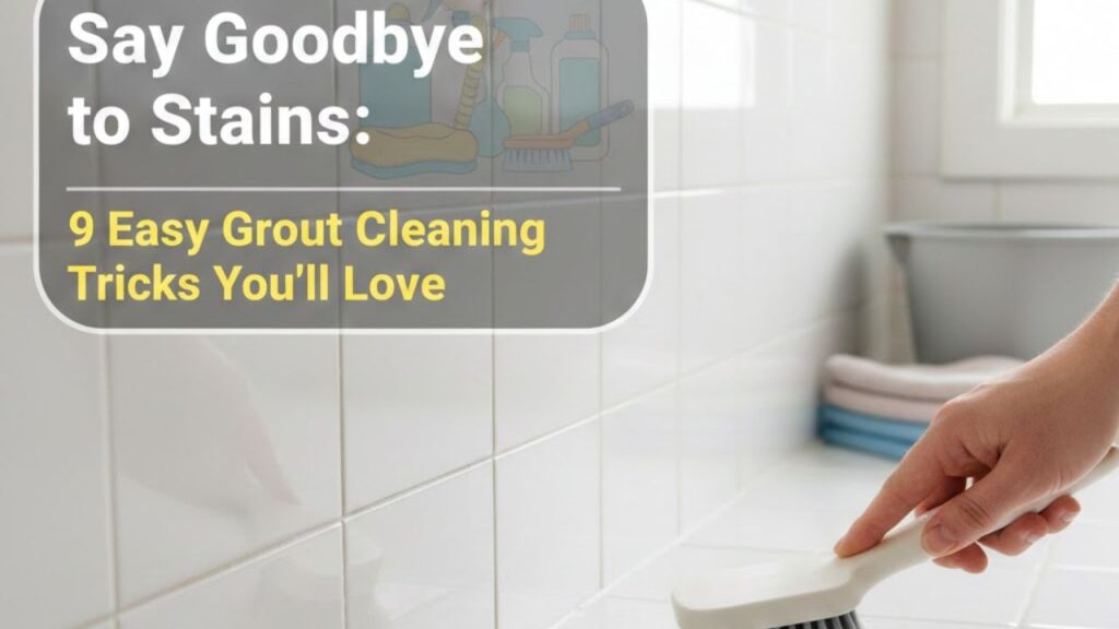 Say Goodbye to Stains: 9 Easy Grout Cleaning Tricks You’ll Love